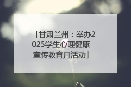 甘肃兰州：举办2025学生心理健康宣传教育月活动