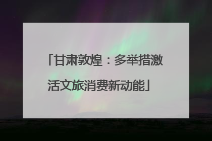 甘肃敦煌：多举措激活文旅消费新动能