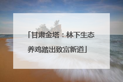 甘肃金塔：林下生态养鸡踏出致富新道
