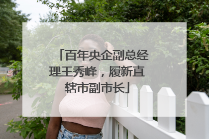 百年央企副总经理王秀峰，履新直辖市副市长
