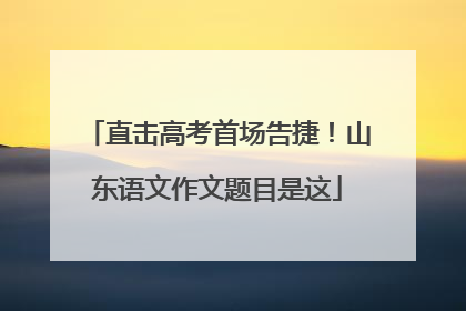 直击高考首场告捷！山东语文作文题目是这