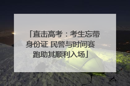 直击高考：考生忘带身份证 民警与时间赛跑助其顺利入场
