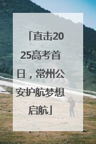 直击2025高考首日，常州公安护航梦想启航