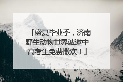 盛夏毕业季，济南野生动物世界诚邀中高考生免费撒欢！