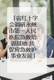 省红十字会调研永州市第一人民医院急救培训基地 共促应急救护事业发展