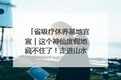 省级疗休养基地官宣｜这个神仙度假地藏不住了！走进山水秘境 开启一场野奢度假之旅！