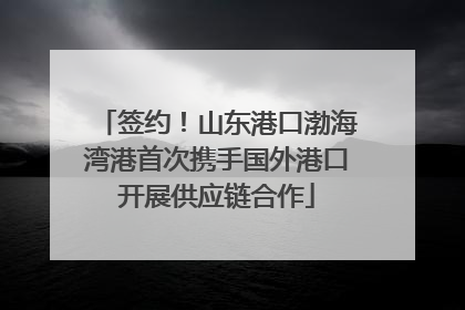 签约！山东港口渤海湾港首次携手国外港口开展供应链合作