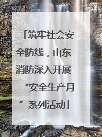 筑牢社会安全防线，山东消防深入开展“安全生产月”系列活动