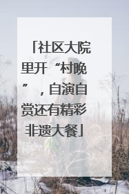 社区大院里开“村晚”，自演自赏还有精彩非遗大餐