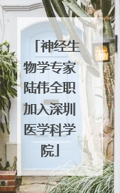 神经生物学专家陆伟全职加入深圳医学科学院