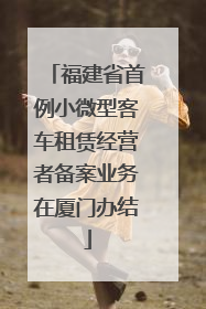 福建省首例小微型客车租赁经营者备案业务在厦门办结