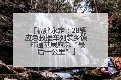 福建永定：28辆应急救援车列装乡镇 打通基层应急“最后一公里”