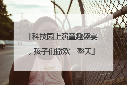 科技园上演童趣盛宴，孩子们撒欢一整天