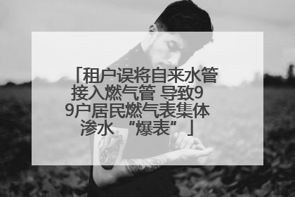 租户误将自来水管接入燃气管 导致99户居民燃气表集体渗水 “爆表”