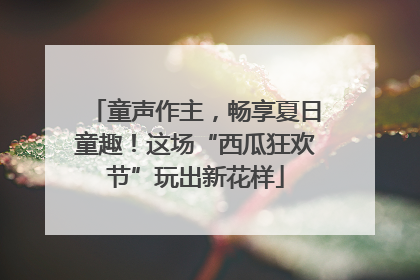 童声作主，畅享夏日童趣！这场“西瓜狂欢节”玩出新花样