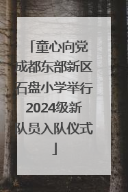 童心向党 成都东部新区石盘小学举行2024级新队员入队仪式