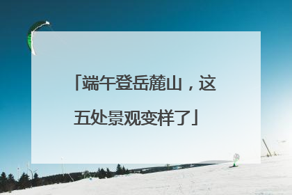 端午登岳麓山，这五处景观变样了