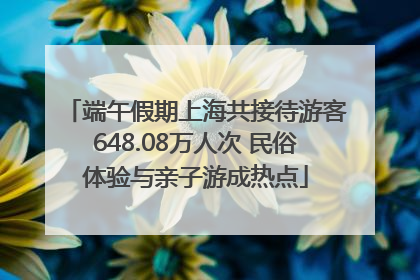 端午假期上海共接待游客648.08万人次 民俗体验与亲子游成热点