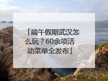 端午假期武汉怎么玩？60余项活动菜单全发布