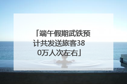 端午假期武铁预计共发送旅客380万人次左右