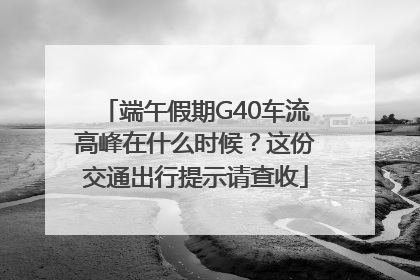 端午假期G40车流高峰在什么时候？这份交通出行提示请查收