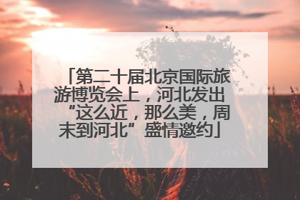 第二十届北京国际旅游博览会上，河北发出“这么近，那么美，周末到河北”盛情邀约