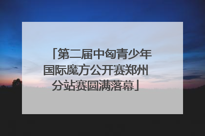 第二届中匈青少年国际魔方公开赛郑州分站赛圆满落幕