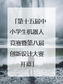 第十五届中小学生机器人竞赛暨第八届创新设计大赛开幕