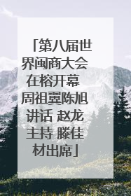 第八届世界闽商大会在榕开幕 周祖翼陈旭讲话 赵龙主持 滕佳材出席