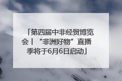 第四届中非经贸博览会丨“非洲好物”直播季将于6月6日启动
