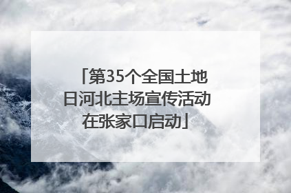 第35个全国土地日河北主场宣传活动在张家口启动