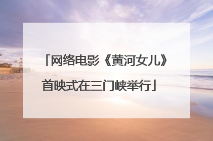 网络电影《黄河女儿》首映式在三门峡举行