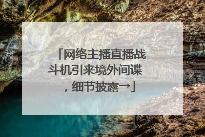 网络主播直播战斗机引来境外间谍，细节披露→