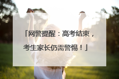 网警提醒：高考结束，考生家长仍需警惕！