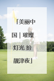 美丽中国｜璀璨灯光 扮靓津夜