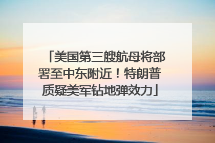 美国第三艘航母将部署至中东附近！特朗普质疑美军钻地弹效力