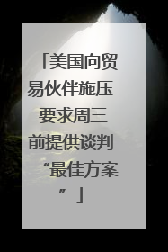 美国向贸易伙伴施压 要求周三前提供谈判“最佳方案”
