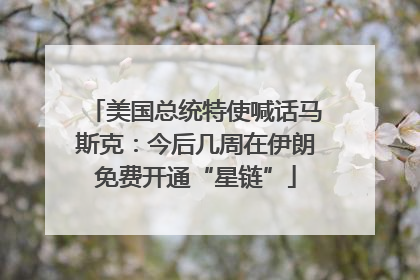 美国总统特使喊话马斯克：今后几周在伊朗免费开通“星链”