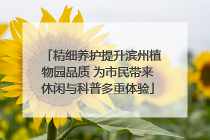 精细养护提升滨州植物园品质 为市民带来休闲与科普多重体验