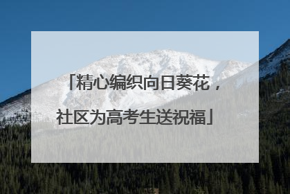 精心编织向日葵花，社区为高考生送祝福