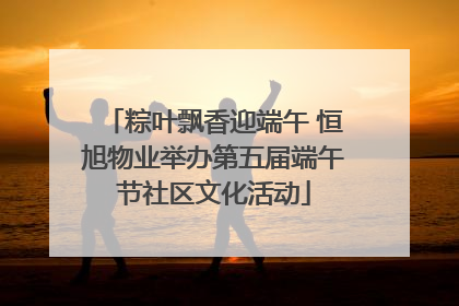 粽叶飘香迎端午 恒旭物业举办第五届端午节社区文化活动