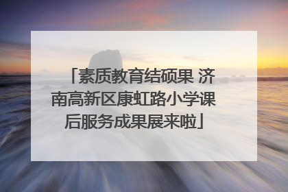 素质教育结硕果 济南高新区康虹路小学课后服务成果展来啦