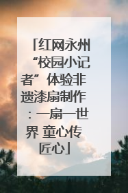 红网永州“校园小记者”体验非遗漆扇制作：一扇一世界 童心传匠心