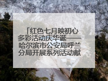 红色七月映初心 多彩活动庆华诞——哈尔滨市公安局呼兰分局开展系列活动献礼党的生日