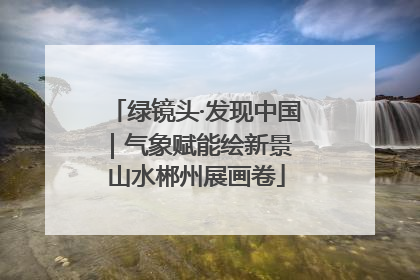 绿镜头·发现中国｜气象赋能绘新景 山水郴州展画卷