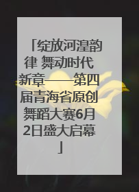绽放河湟韵律 舞动时代新章——第四届青海省原创舞蹈大赛6月2日盛大启幕