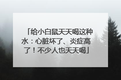 给小白鼠天天喝这种水：心脏坏了、炎症高了！不少人也天天喝