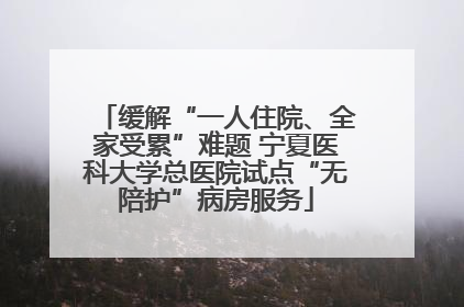 缓解“一人住院、全家受累”难题 宁夏医科大学总医院试点“无陪护”病房服务