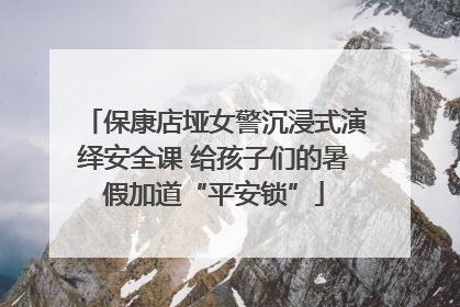 保康店垭女警沉浸式演绎安全课 给孩子们的暑假加道“平安锁”