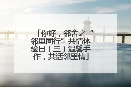 你好，邻舍之“邻里同行”共情体验日（三）温馨手作，共话邻里情
